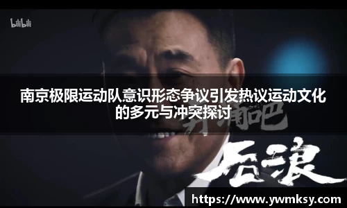 南京极限运动队意识形态争议引发热议运动文化的多元与冲突探讨