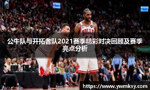 公牛队与开拓者队2021赛季精彩对决回顾及赛季亮点分析