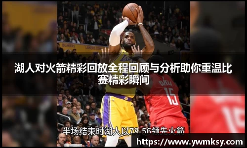 湖人对火箭精彩回放全程回顾与分析助你重温比赛精彩瞬间