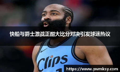 快船与爵士激战正酣大比分对决引发球迷热议