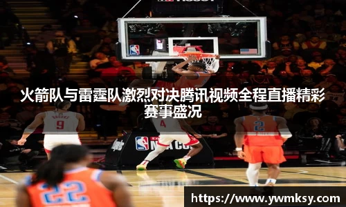 火箭队与雷霆队激烈对决腾讯视频全程直播精彩赛事盛况
