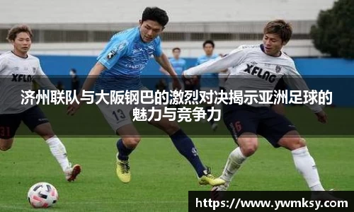 济州联队与大阪钢巴的激烈对决揭示亚洲足球的魅力与竞争力